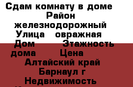 Сдам комнату в доме  › Район ­ железнодорожный › Улица ­ овражная  › Дом ­ 25 › Этажность дома ­ 1 › Цена ­ 1 000 - Алтайский край, Барнаул г. Недвижимость » Квартиры аренда   . Алтайский край